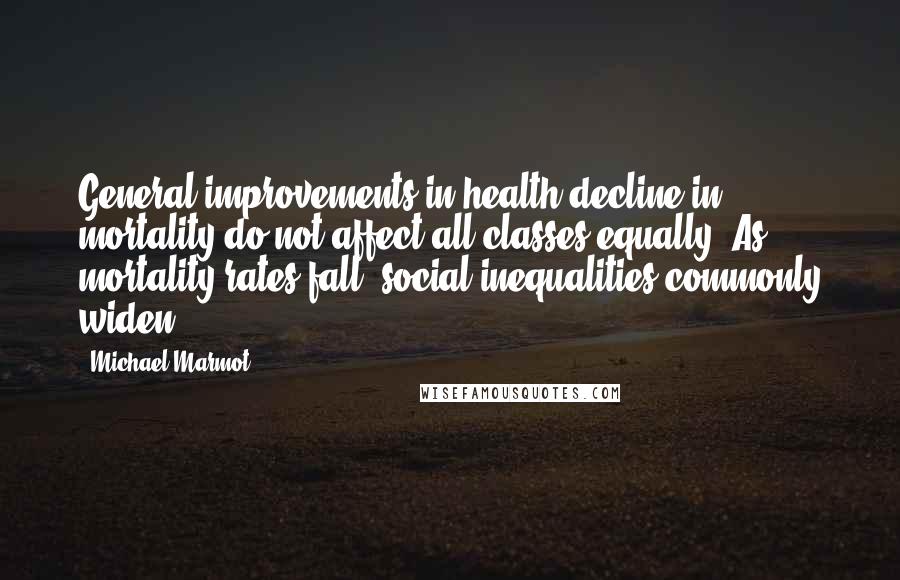 Michael Marmot quotes: General improvements in health/decline in mortality do not affect all classes equally. As mortality rates fall, social inequalities commonly widen. Michael Marmot quotes: General improvements in health/decline in mortality do not affect all classes equally. As mortality rates fall, social inequalities commonly widen.