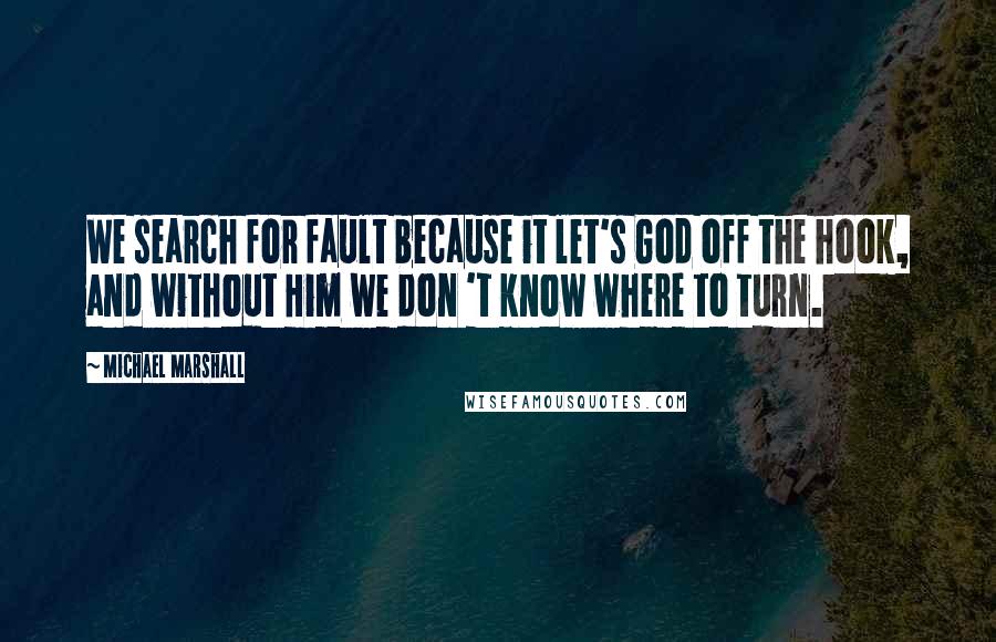 Michael Marshall quotes: We search for fault because it let's God off the hook, and without Him we don 't know where to turn. Michael Marshall quotes: We search for fault because it let's God off the hook, and without Him we don 't know where to turn.