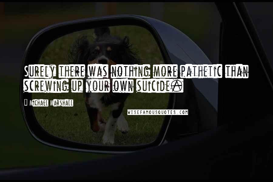 Michael Marshall quotes: Surely there was nothing more pathetic than screwing up your own suicide.