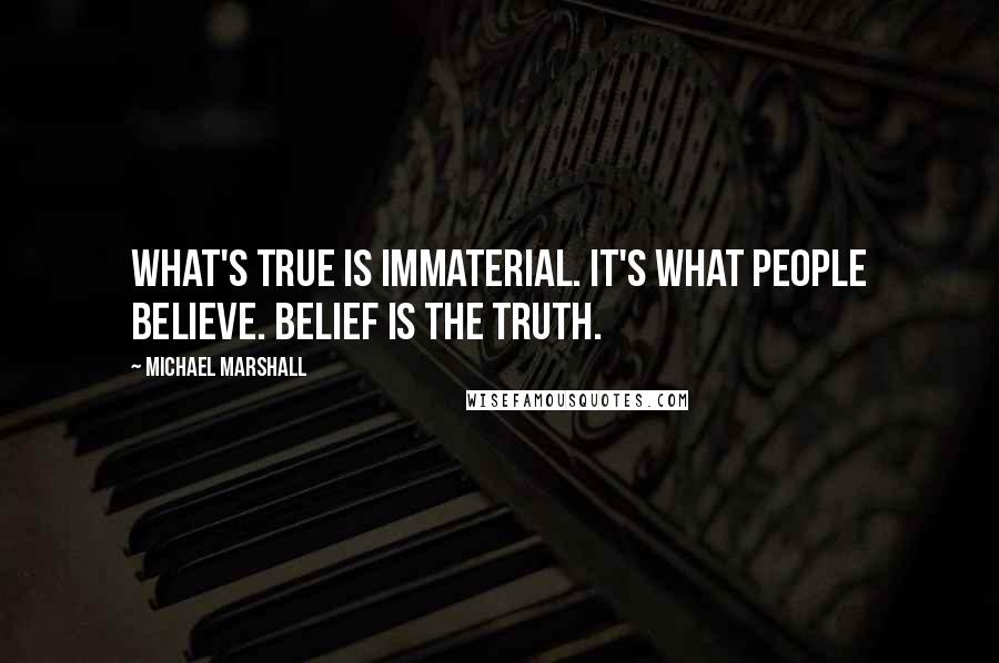 Michael Marshall quotes: What's true is immaterial. It's what people believe. Belief is the truth.