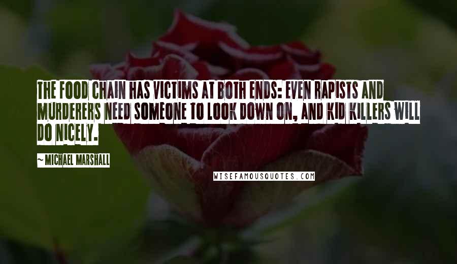 Michael Marshall quotes: The food chain has victims at both ends: even rapists and murderers need someone to look down on, and kid killers will do nicely.
