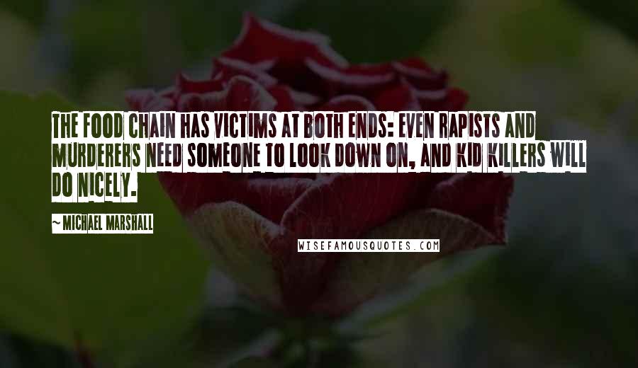 Michael Marshall quotes: The food chain has victims at both ends: even rapists and murderers need someone to look down on, and kid killers will do nicely. Michael Marshall quotes: The food chain has victims at both ends: even rapists and murderers need someone to look down on, and kid killers will do nicely.