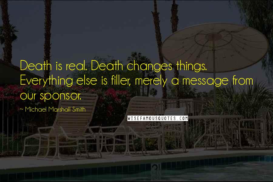 Michael Marshall Smith quotes: Death is real. Death changes things. Everything else is filler, merely a message from our sponsor.