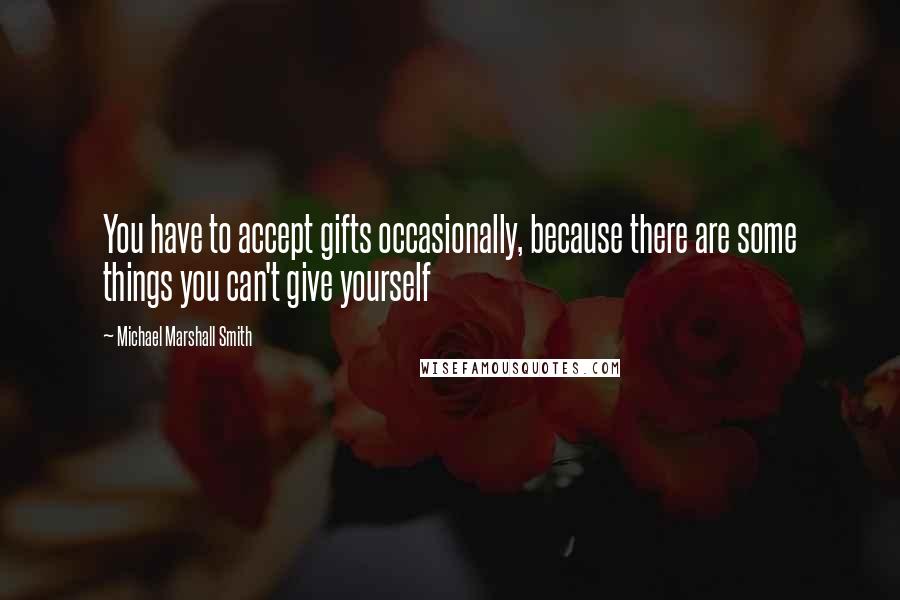 Michael Marshall Smith quotes: You have to accept gifts occasionally, because there are some things you can't give yourself