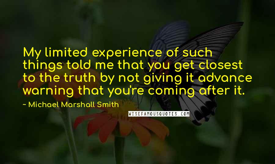 Michael Marshall Smith quotes: My limited experience of such things told me that you get closest to the truth by not giving it advance warning that you're coming after it.