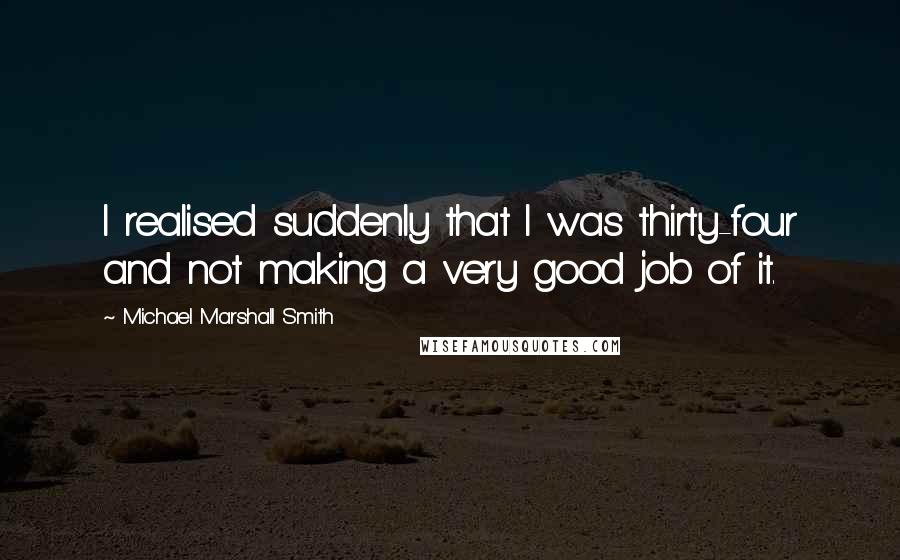 Michael Marshall Smith quotes: I realised suddenly that I was thirty-four and not making a very good job of it.