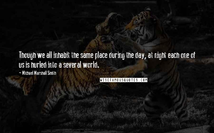 Michael Marshall Smith quotes: Though we all inhabit the same place during the day, at night each one of us is hurled into a several world. Michael Marshall Smith quotes: Though we all inhabit the same place during the day, at night each one of us is hurled into a several world.