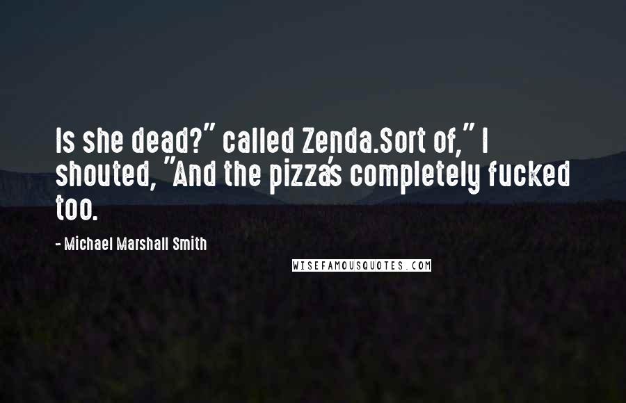 Michael Marshall Smith quotes: Is she dead?" called Zenda.Sort of," I shouted, "And the pizza's completely fucked too.