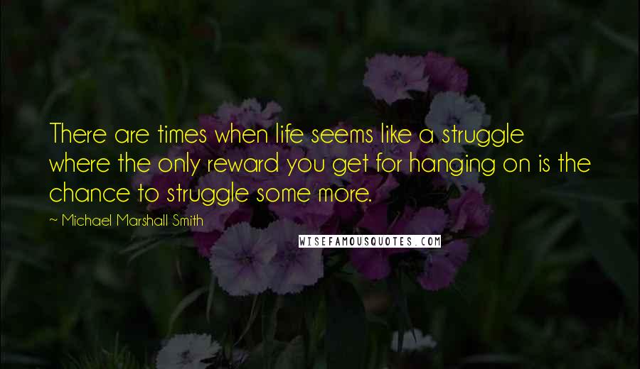 Michael Marshall Smith quotes: There are times when life seems like a struggle where the only reward you get for hanging on is the chance to struggle some more.