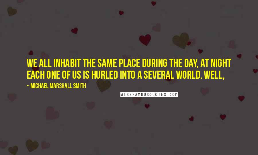 Michael Marshall Smith quotes: we all inhabit the same place during the day, at night each one of us is hurled into a several world. Well,