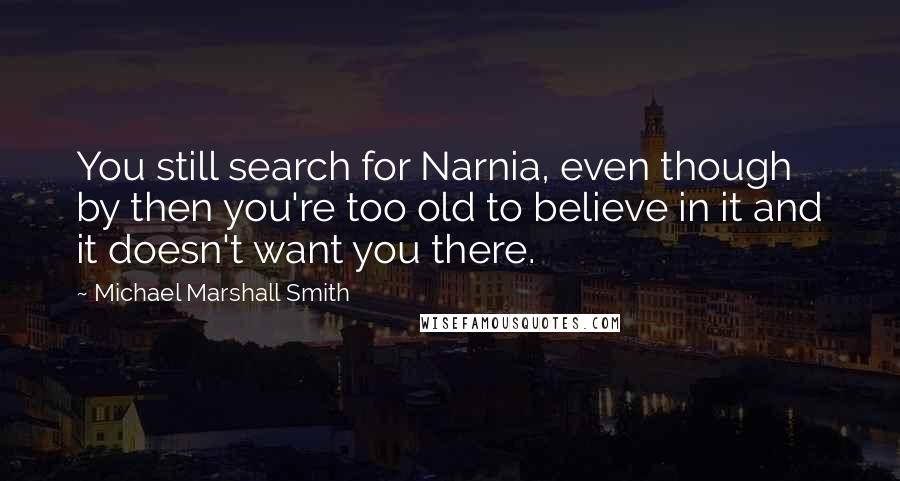 Michael Marshall Smith quotes: You still search for Narnia, even though by then you're too old to believe in it and it doesn't want you there.