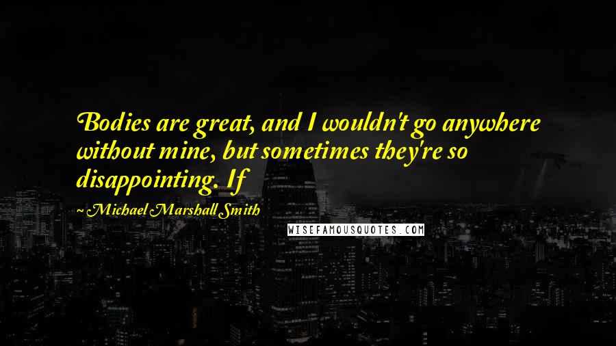 Michael Marshall Smith quotes: Bodies are great, and I wouldn't go anywhere without mine, but sometimes they're so disappointing. If