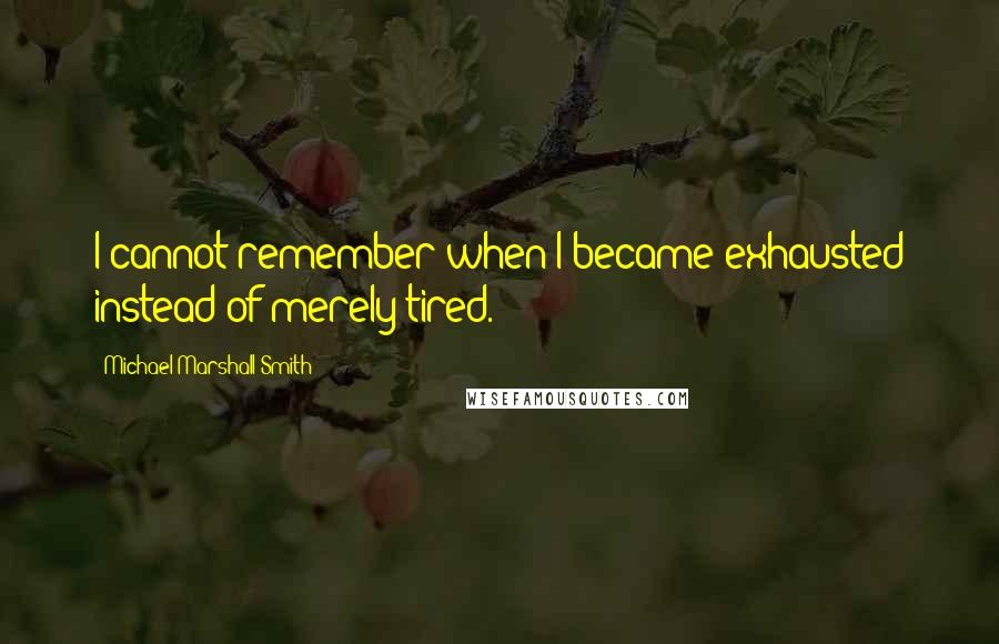Michael Marshall Smith quotes: I cannot remember when I became exhausted instead of merely tired.