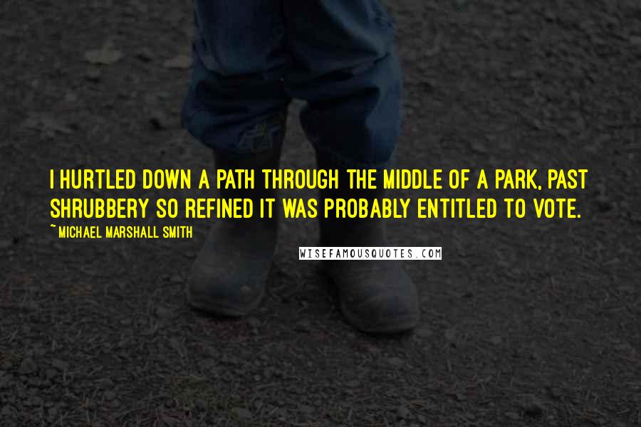 Michael Marshall Smith quotes: I hurtled down a path through the middle of a park, past shrubbery so refined it was probably entitled to vote. Michael Marshall Smith quotes: I hurtled down a path through the middle of a park, past shrubbery so refined it was probably entitled to vote.