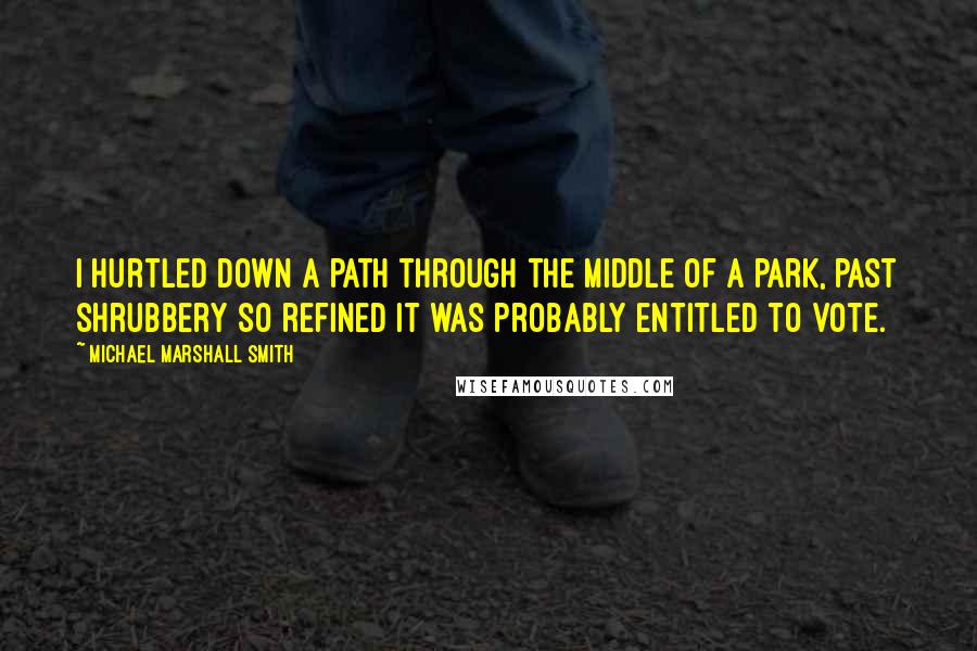 Michael Marshall Smith quotes: I hurtled down a path through the middle of a park, past shrubbery so refined it was probably entitled to vote.