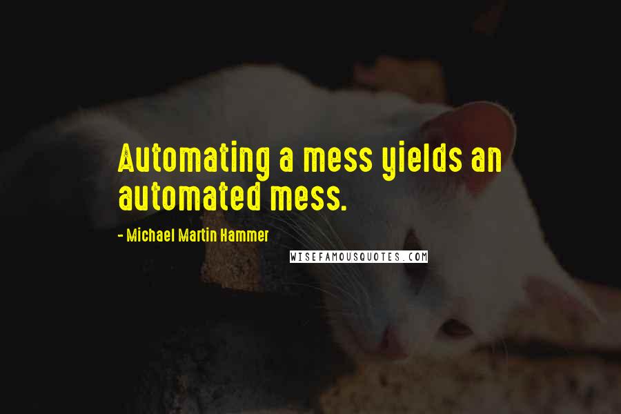 Michael Martin Hammer quotes: Automating a mess yields an automated mess.