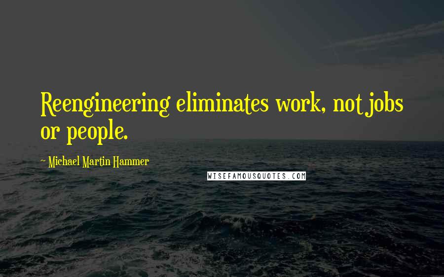 Michael Martin Hammer quotes: Reengineering eliminates work, not jobs or people.