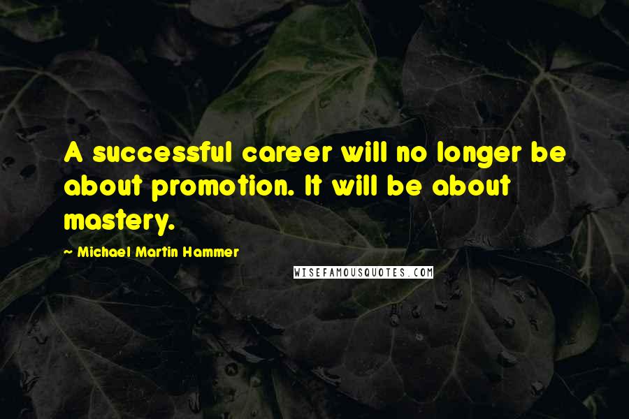 Michael Martin Hammer quotes: A successful career will no longer be about promotion. It will be about mastery.