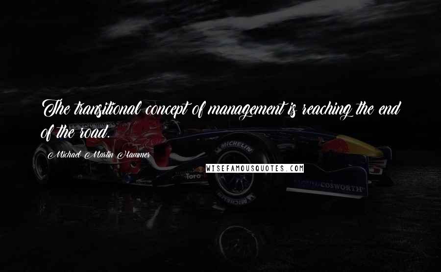 Michael Martin Hammer quotes: The transitional concept of management is reaching the end of the road.