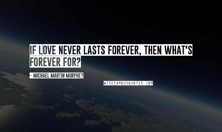 Michael Martin Murphey quotes: If love never lasts forever, then what's forever for?