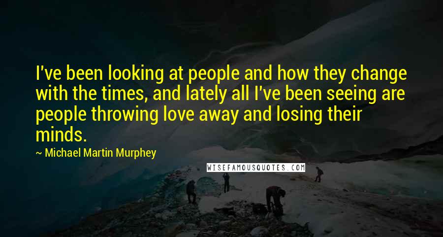 Michael Martin Murphey quotes: I've been looking at people and how they change with the times, and lately all I've been seeing are people throwing love away and losing their minds.