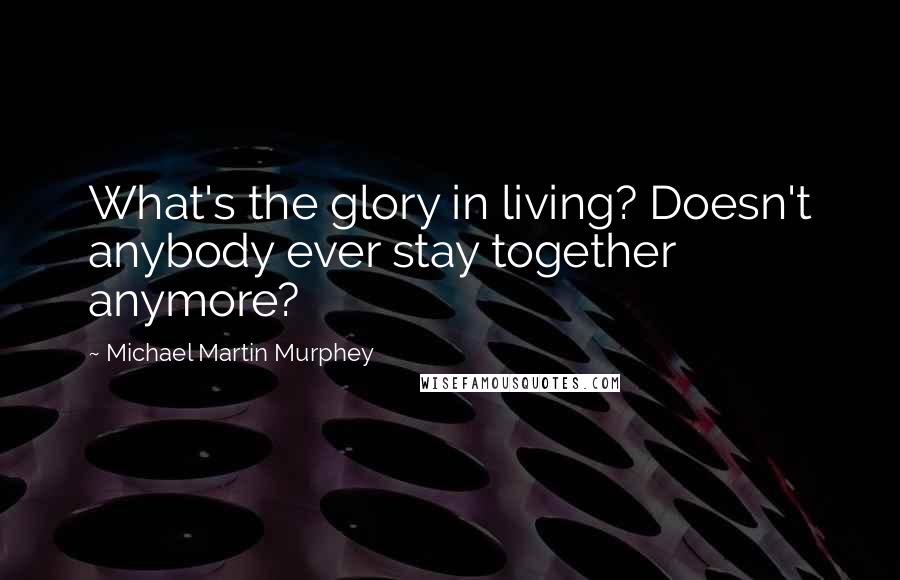 Michael Martin Murphey quotes: What's the glory in living? Doesn't anybody ever stay together anymore?