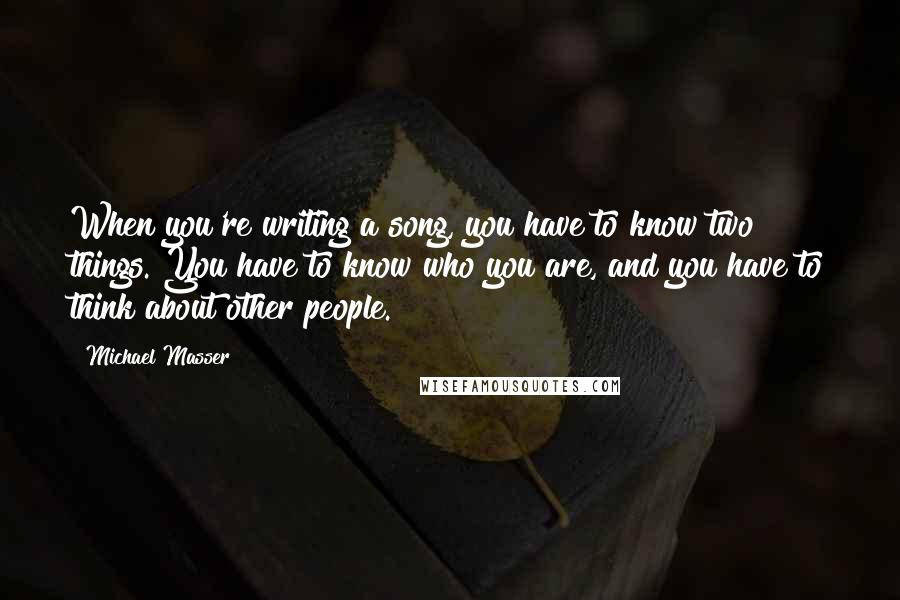 Michael Masser quotes: When you're writing a song, you have to know two things. You have to know who you are, and you have to think about other people.