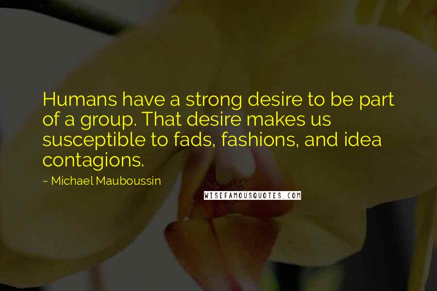 Michael Mauboussin quotes: Humans have a strong desire to be part of a group. That desire makes us susceptible to fads, fashions, and idea contagions.