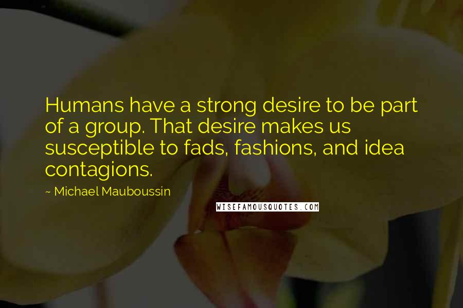Michael Mauboussin quotes: Humans have a strong desire to be part of a group. That desire makes us susceptible to fads, fashions, and idea contagions. Michael Mauboussin quotes: Humans have a strong desire to be part of a group. That desire makes us susceptible to fads, fashions, and idea contagions.