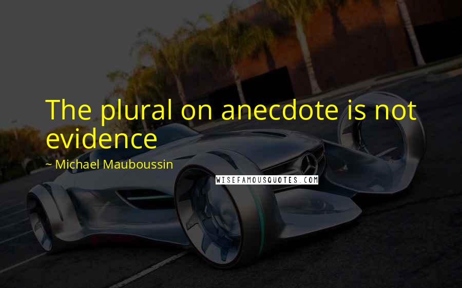 Michael Mauboussin quotes: The plural on anecdote is not evidence