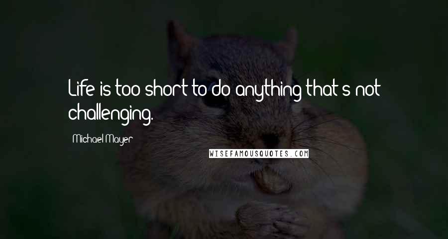 Michael Mayer quotes: Life is too short to do anything that's not challenging.