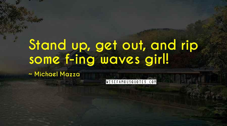 Michael Mazza quotes: Stand up, get out, and rip some f-ing waves girl!