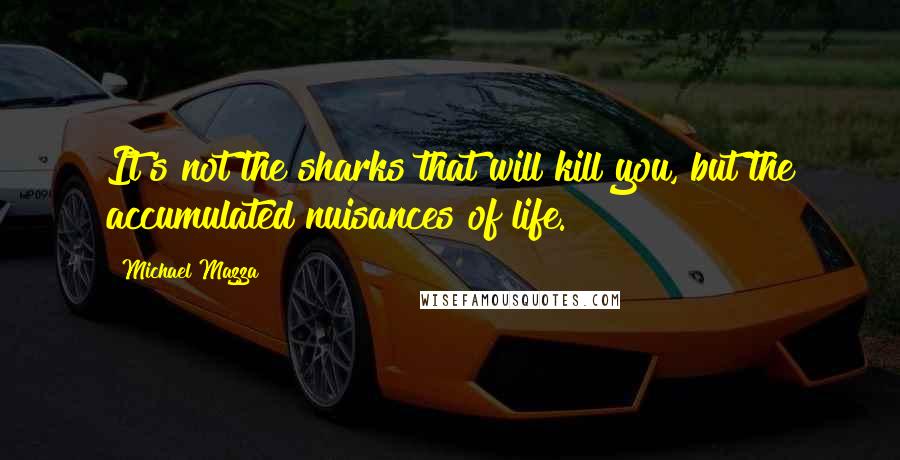 Michael Mazza quotes: It's not the sharks that will kill you, but the accumulated nuisances of life.