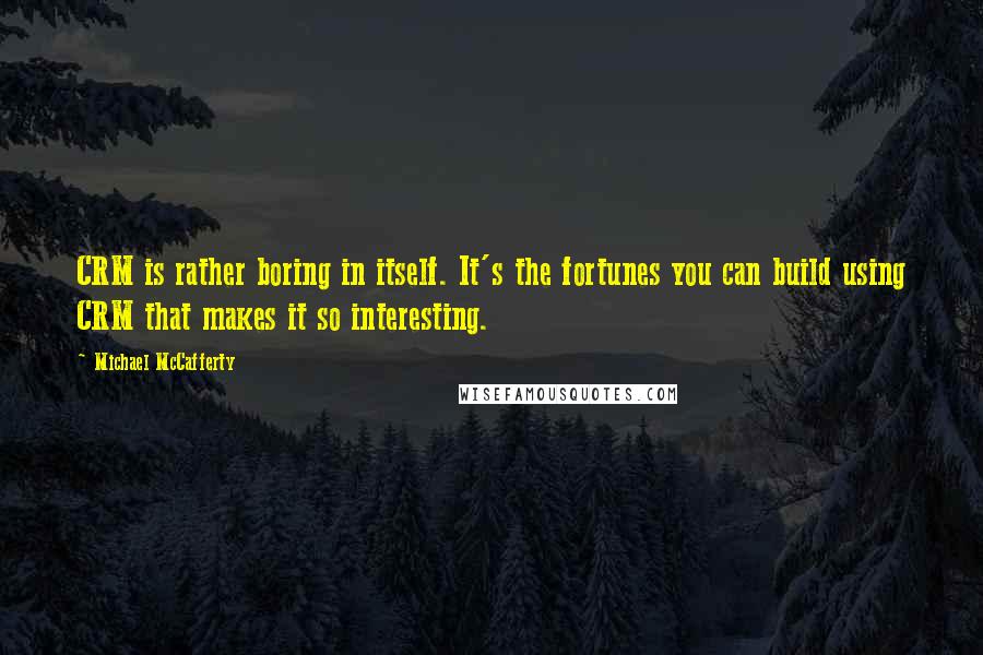 Michael McCafferty quotes: CRM is rather boring in itself. It's the fortunes you can build using CRM that makes it so interesting.