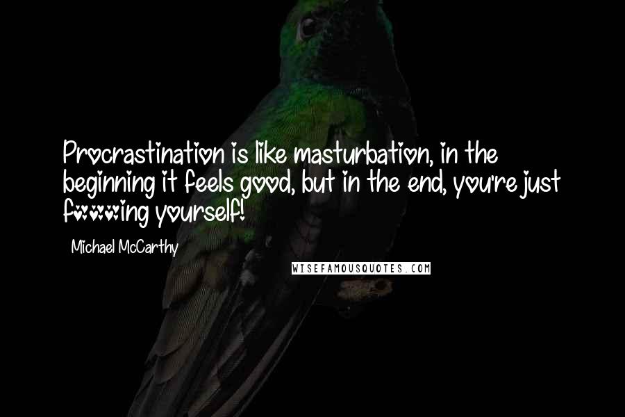 Michael McCarthy quotes: Procrastination is like masturbation, in the beginning it feels good, but in the end, you're just f***ing yourself!