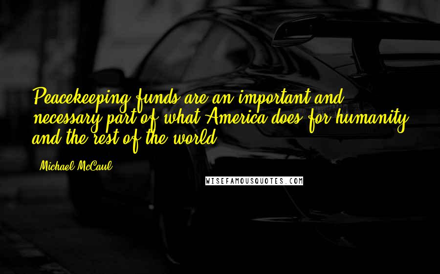 Michael McCaul quotes: Peacekeeping funds are an important and necessary part of what America does for humanity and the rest of the world.