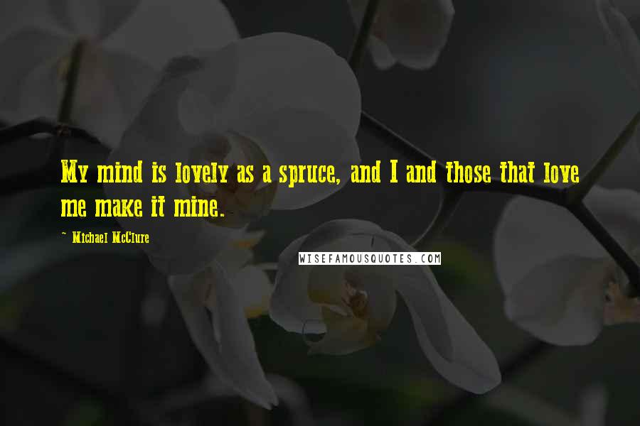 Michael McClure quotes: My mind is lovely as a spruce, and I and those that love me make it mine.