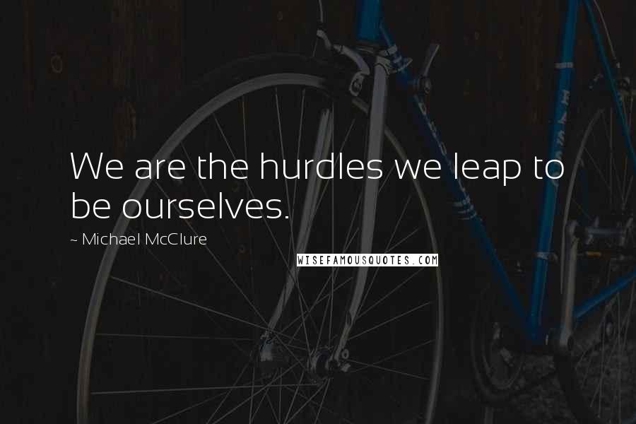 Michael McClure quotes: We are the hurdles we leap to be ourselves.