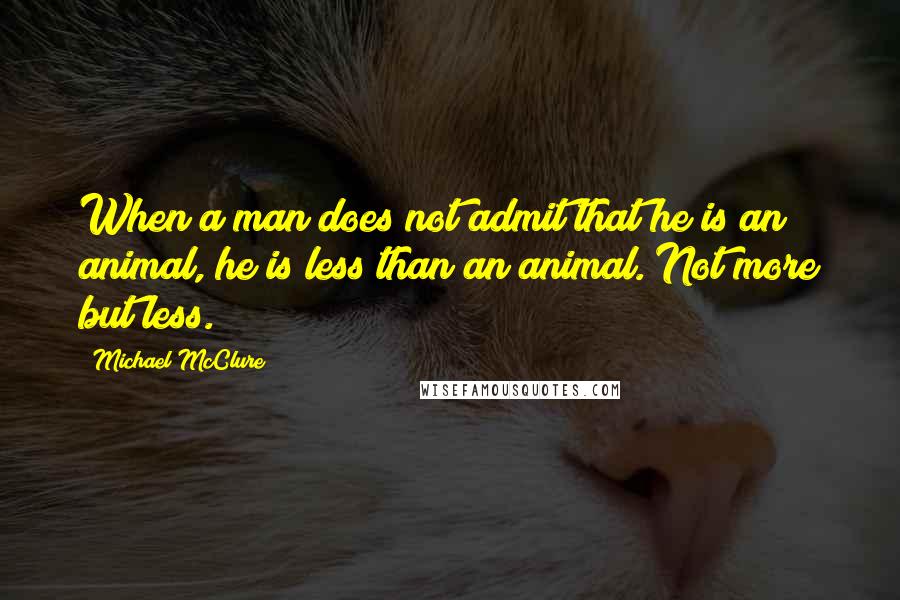 Michael McClure quotes: When a man does not admit that he is an animal, he is less than an animal. Not more but less.