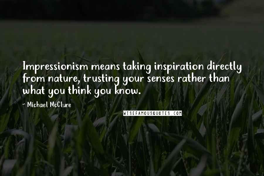 Michael McClure quotes: Impressionism means taking inspiration directly from nature, trusting your senses rather than what you think you know.