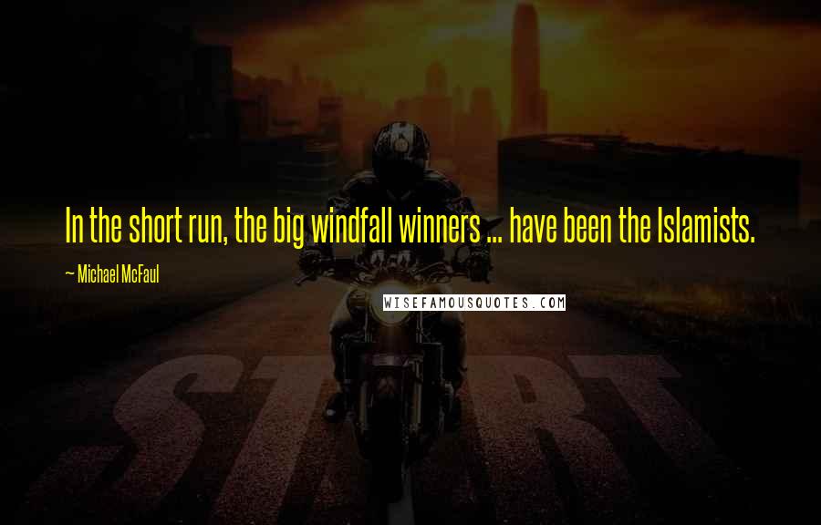 Michael McFaul quotes: In the short run, the big windfall winners ... have been the Islamists.
