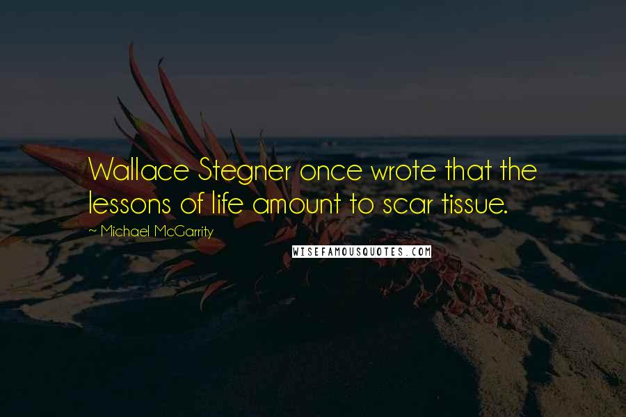 Michael McGarrity quotes: Wallace Stegner once wrote that the lessons of life amount to scar tissue.
