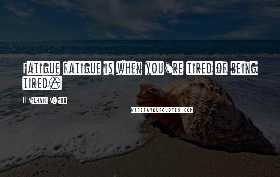 Michael McGirr quotes: Fatigue fatigue is when you're tired of being tired.