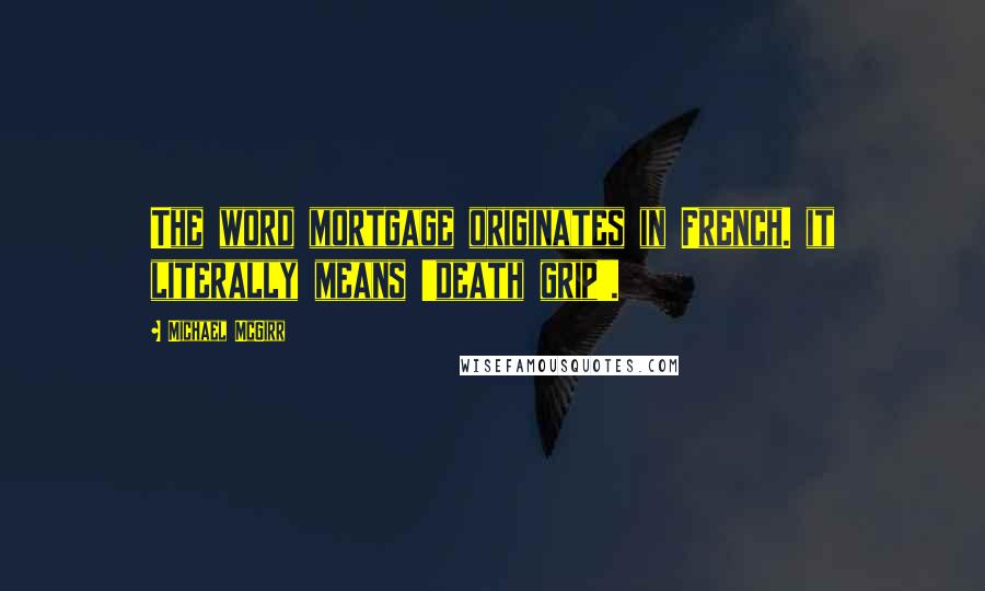 Michael McGirr quotes: The word mortgage originates in French. it literally means 'death grip'.