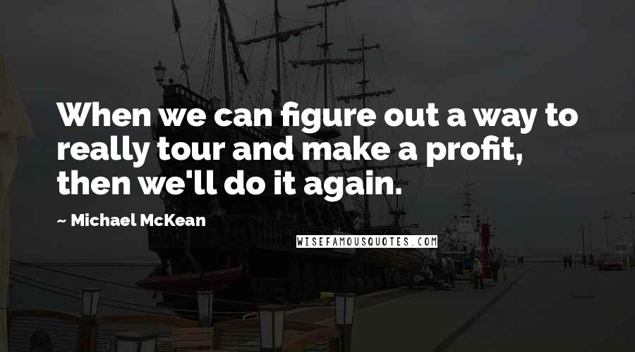 Michael McKean quotes: When we can figure out a way to really tour and make a profit, then we'll do it again.