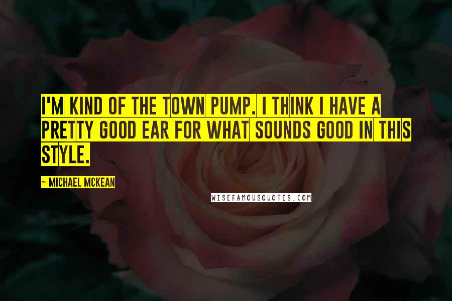 Michael McKean quotes: I'm kind of the town pump. I think I have a pretty good ear for what sounds good in this style.