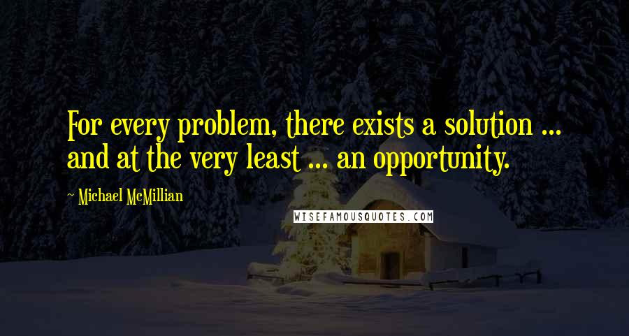 Michael McMillian quotes: For every problem, there exists a solution ... and at the very least ... an opportunity.