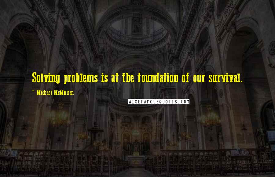 Michael McMillian quotes: Solving problems is at the foundation of our survival.