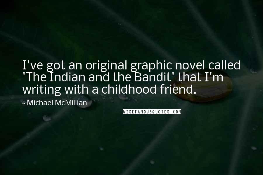 Michael McMillian quotes: I've got an original graphic novel called 'The Indian and the Bandit' that I'm writing with a childhood friend.