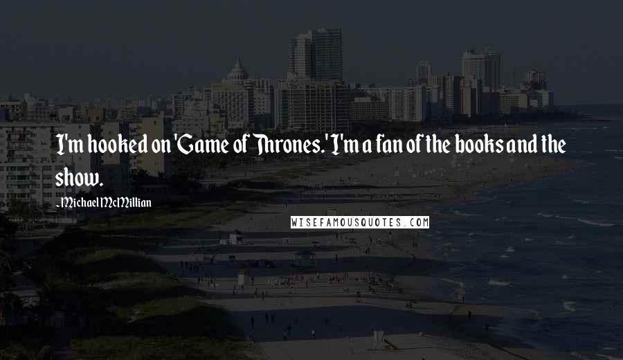 Michael McMillian quotes: I'm hooked on 'Game of Thrones.' I'm a fan of the books and the show.